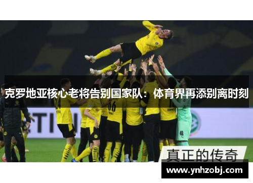 克罗地亚核心老将告别国家队：体育界再添别离时刻