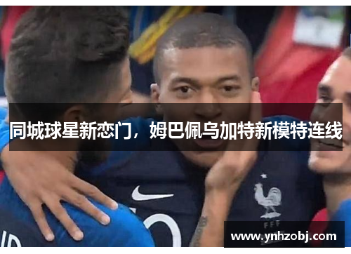 同城球星新恋门，姆巴佩乌加特新模特连线