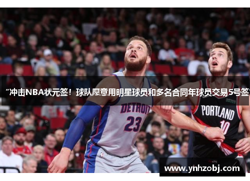 “冲击NBA状元签！球队愿意用明星球员和多名合同年球员交易5号签”