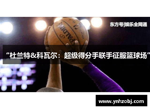 “杜兰特&科瓦尔：超级得分手联手征服篮球场”